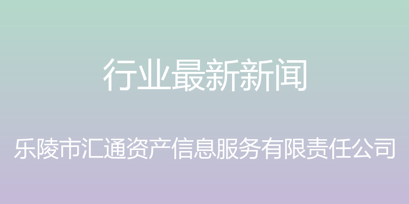 行业最新新闻 - 乐陵市汇通资产信息服务有限责任公司